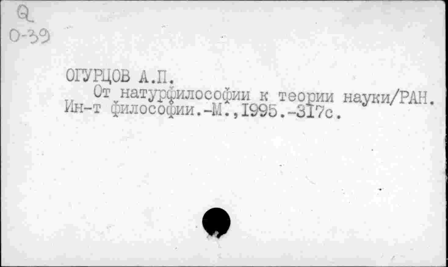 ﻿о.
0-33)
ОГУРЦОВ А.П.
От натурфилософии к теории науки/РАН. Ин-т философии.-М.,1995.-317с.